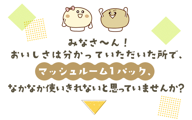 みなさ～ん！おいしさは分かっていただいた所で、マッシュルーム１パック、なかなか使いきれないと思っていませんか？