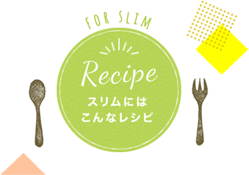 Recipe スリムにはこんなレシピ