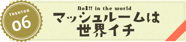 マッシュルームは世界イチ!